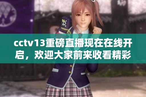 cctv13重磅直播现在在线开启，欢迎大家前来收看精彩节目！