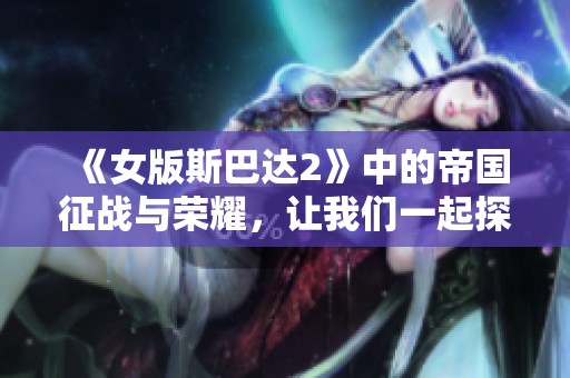 《女版斯巴达2》中的帝国征战与荣耀，让我们一起探索这个全新的世界