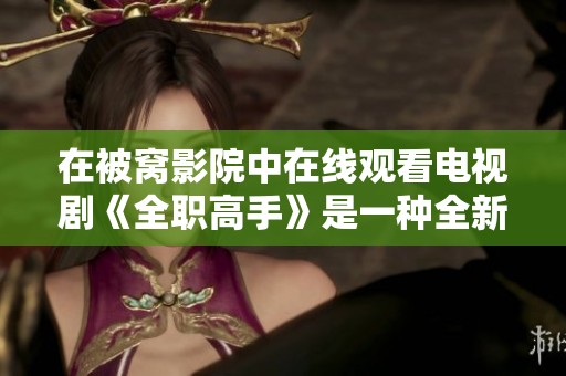 在被窝影院中在线观看电视剧《全职高手》是一种全新的体验
