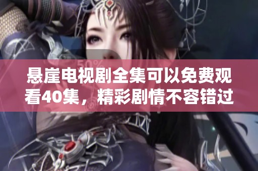 悬崖电视剧全集可以免费观看40集，精彩剧情不容错过！