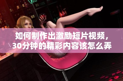 如何制作出激励短片视频，30分钟的精彩内容该怎么弄出来呢