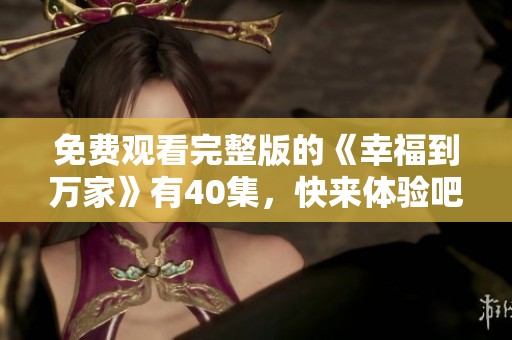 免费观看完整版的《幸福到万家》有40集，快来体验吧