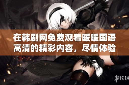 在韩剧网免费观看暖暖国语高清的精彩内容，尽情体验温暖的故事吧
