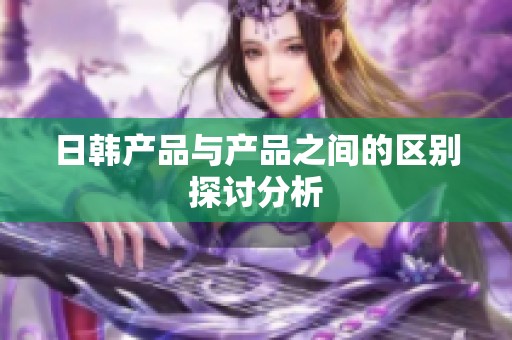 日韩产品与产品之间的区别探讨分析