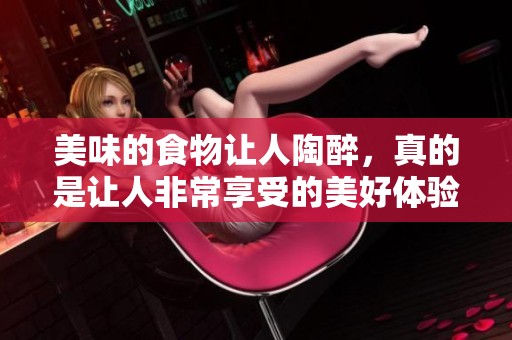 美味的食物让人陶醉，真的是让人非常享受的美好体验