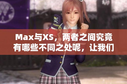 Max与XS，两者之间究竟有哪些不同之处呢，让我们一起来深入了解一下吧