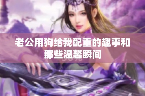 老公用狗给我配重的趣事和那些温馨瞬间
