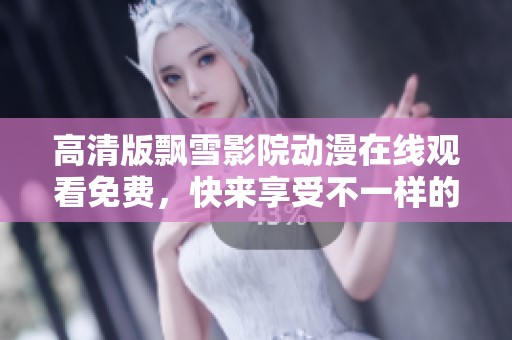 高清版飘雪影院动漫在线观看免费，快来享受不一样的观影体验！