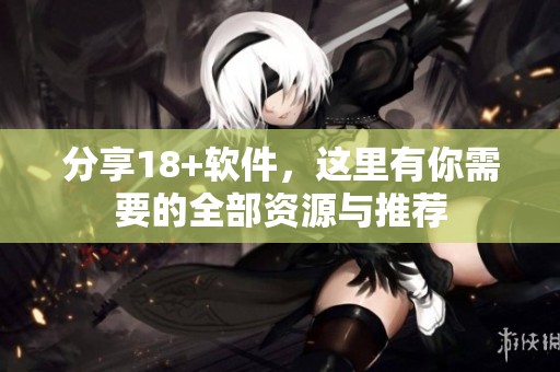 分享18+软件，这里有你需要的全部资源与推荐
