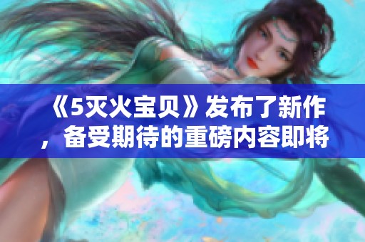 《5灭火宝贝》发布了新作，备受期待的重磅内容即将上线