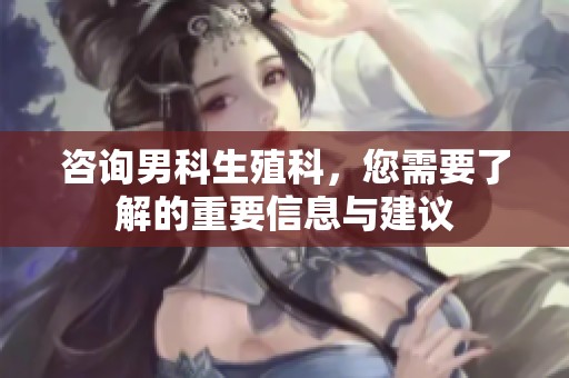 咨询男科生殖科，您需要了解的重要信息与建议
