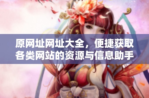 原网址网址大全，便捷获取各类网站的资源与信息助手。