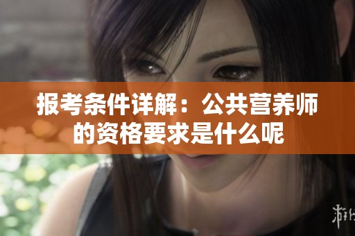 报考条件详解：公共营养师的资格要求是什么呢