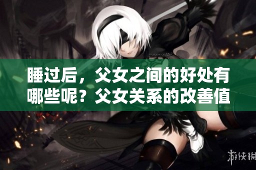 睡过后，父女之间的好处有哪些呢？父女关系的改善值得我们关注。