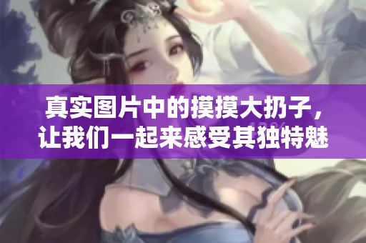 真实图片中的摸摸大扔子，让我们一起来感受其独特魅力。
