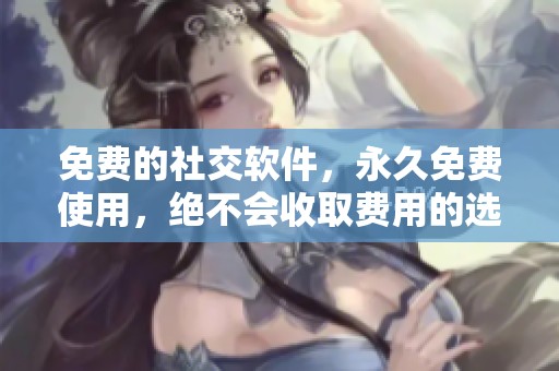 免费的社交软件，永久免费使用，绝不会收取费用的选择