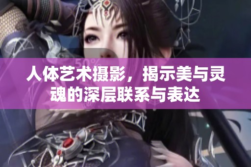 人体艺术摄影，揭示美与灵魂的深层联系与表达
