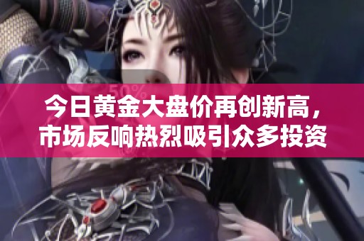 今日黄金大盘价再创新高，市场反响热烈吸引众多投资者关注