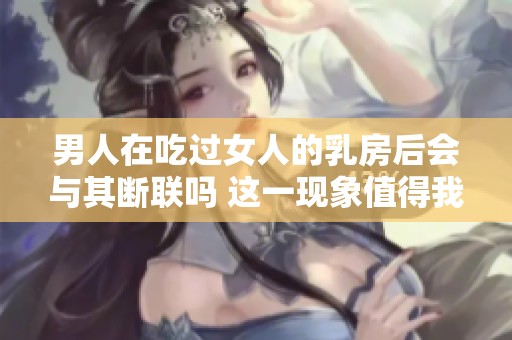 男人在吃过女人的乳房后会与其断联吗 这一现象值得我们思考和讨论
