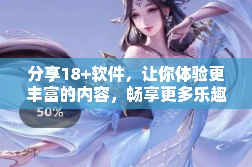 分享18+软件，让你体验更丰富的内容，畅享更多乐趣与精彩体验
