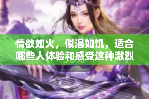 情欲如火，似渴如饥，适合哪些人体验和感受这种激烈的情感呢