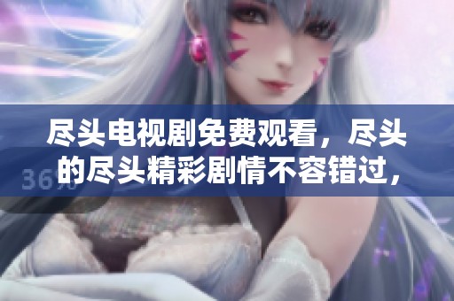尽头电视剧免费观看，尽头的尽头精彩剧情不容错过，快来观看吧！