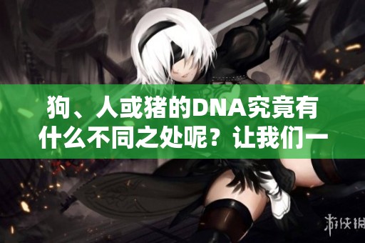 狗、人或猪的DNA究竟有什么不同之处呢？让我们一起探讨这个问题吧。