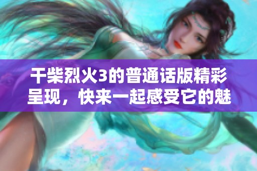 干柴烈火3的普通话版精彩呈现，快来一起感受它的魅力吧！