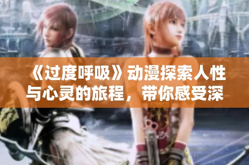 《过度呼吸》动漫探索人性与心灵的旅程，带你感受深度哲思的碰撞