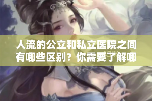 人流的公立和私立医院之间有哪些区别？你需要了解哪些重要信息？