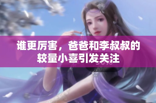 谁更厉害，爸爸和李叔叔的较量小喜引发关注