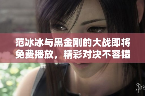 范冰冰与黑金刚的大战即将免费播放，精彩对决不容错过！