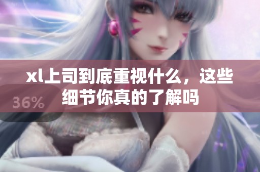 xl上司到底重视什么，这些细节你真的了解吗