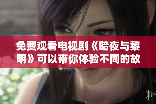 免费观看电视剧《暗夜与黎明》可以带你体验不同的故事情感与主题