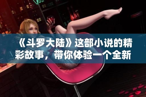 《斗罗大陆》这部小说的精彩故事，带你体验一个全新的奇幻冒险之旅