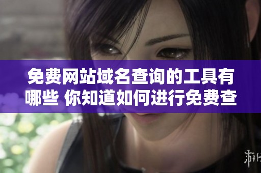 免费网站域名查询的工具有哪些 你知道如何进行免费查询吗