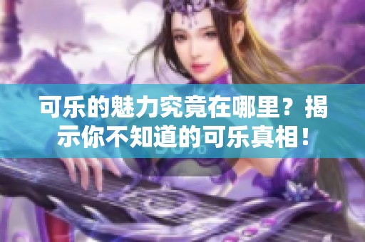 可乐的魅力究竟在哪里？揭示你不知道的可乐真相！