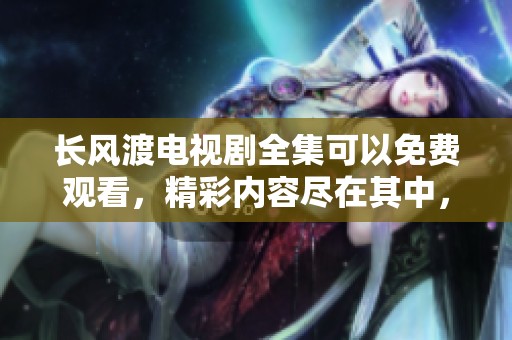 长风渡电视剧全集可以免费观看，精彩内容尽在其中，快来观看吧