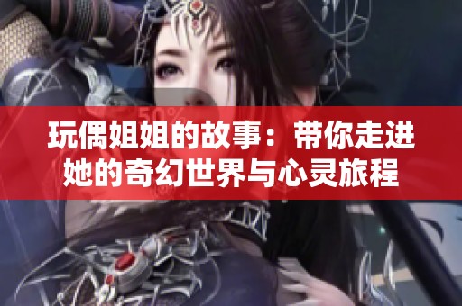 玩偶姐姐的故事：带你走进她的奇幻世界与心灵旅程