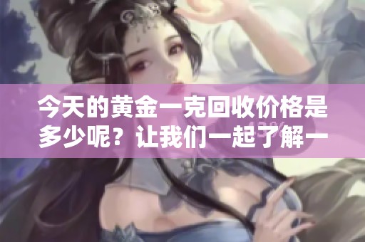今天的黄金一克回收价格是多少呢？让我们一起了解一下吧。