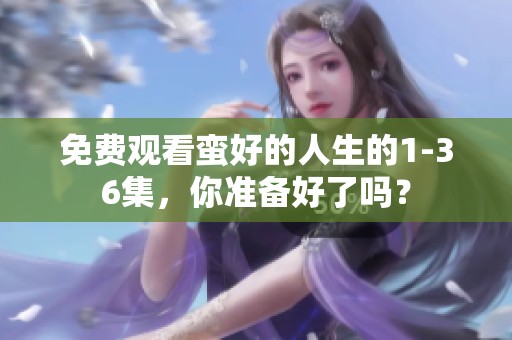免费观看蛮好的人生的1-36集，你准备好了吗？