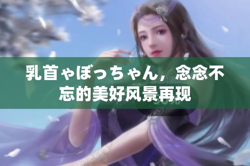 乳首ゃぼっちゃん，念念不忘的美好风景再现