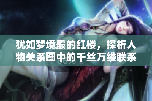 犹如梦境般的红楼，探析人物关系图中的千丝万缕联系