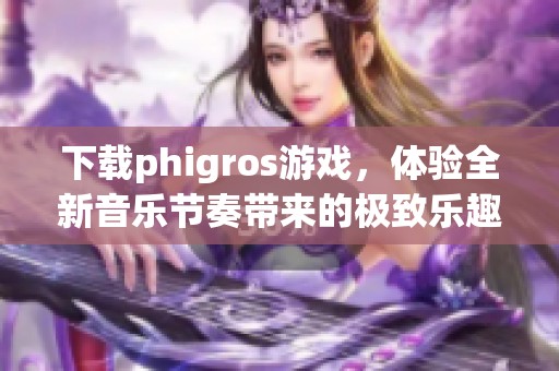 下载phigros游戏，体验全新音乐节奏带来的极致乐趣