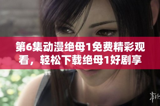 第6集动漫绝母1免费精彩观看，轻松下载绝母1好剧享受！