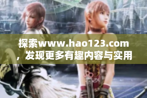 探索www.hao123.com，发现更多有趣内容与实用资源的好去处