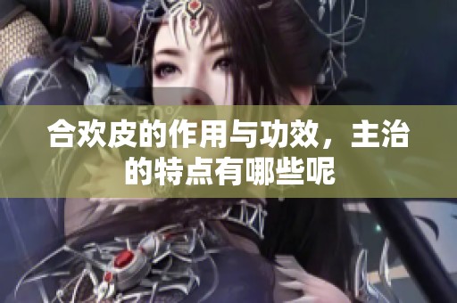 合欢皮的作用与功效，主治的特点有哪些呢
