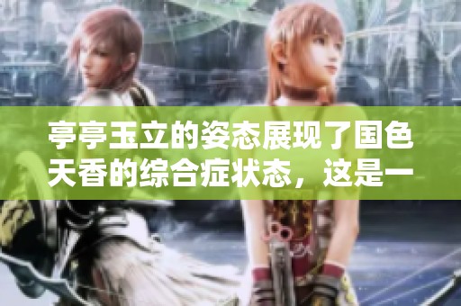 亭亭玉立的姿态展现了国色天香的综合症状态，这是一种独特的美。