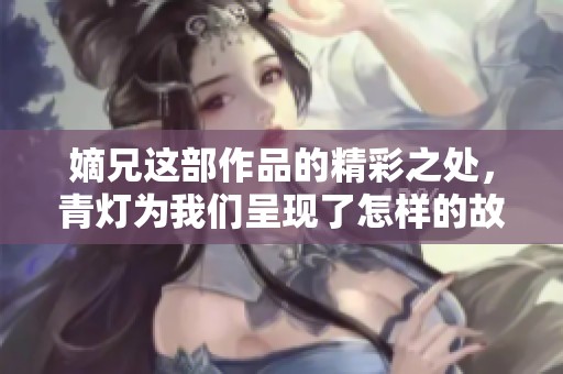 嫡兄这部作品的精彩之处，青灯为我们呈现了怎样的故事呢