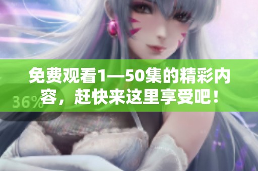 免费观看1—50集的精彩内容，赶快来这里享受吧！